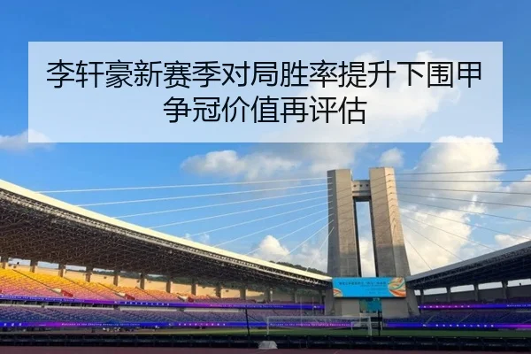 李轩豪新赛季对局胜率提升下围甲争冠价值再评估